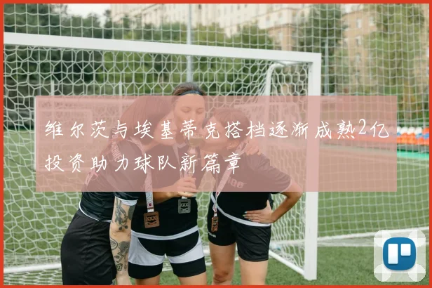 维尔茨与埃基蒂克搭档逐渐成熟2亿投资助力球队新篇章