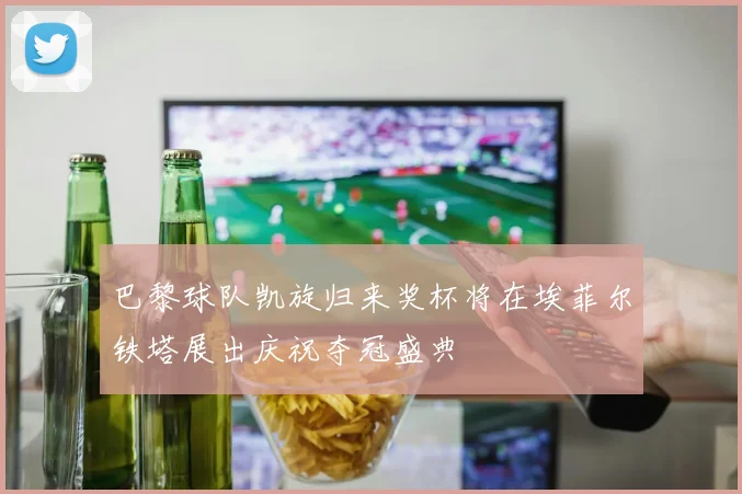 巴黎球队凯旋归来奖杯将在埃菲尔铁塔展出庆祝夺冠盛典