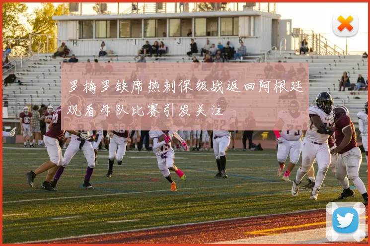 罗梅罗缺席热刺保级战返回阿根廷观看母队比赛引发关注