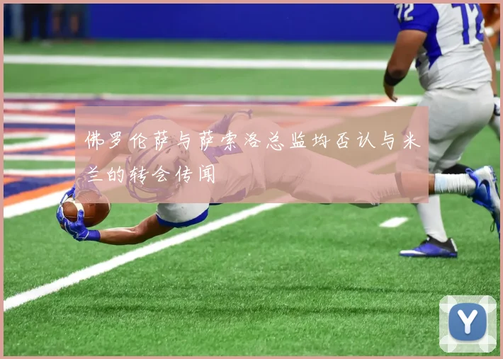 佛罗伦萨与萨索洛总监均否认与米兰的转会传闻