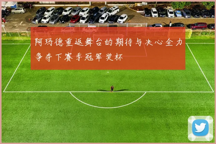 阿玛德重返舞台的期待与决心全力争夺下赛季冠军奖杯
