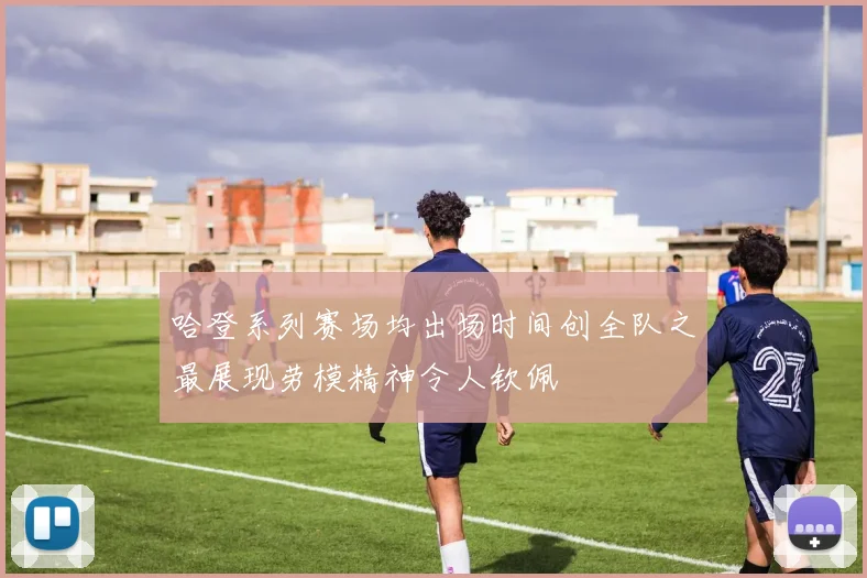 哈登系列赛场均出场时间创全队之最展现劳模精神令人钦佩