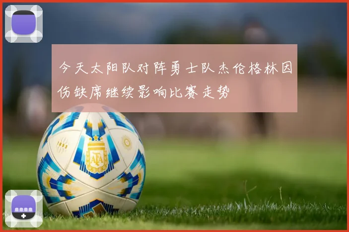 今天太阳队对阵勇士队杰伦格林因伤缺席继续影响比赛走势
