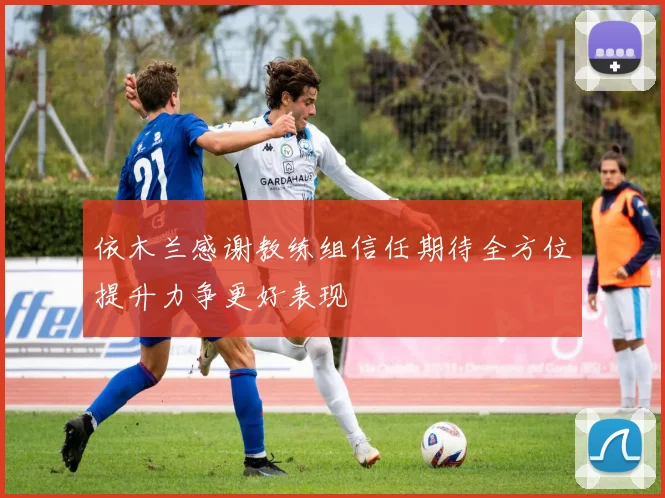 依木兰感谢教练组信任期待全方位提升力争更好表现