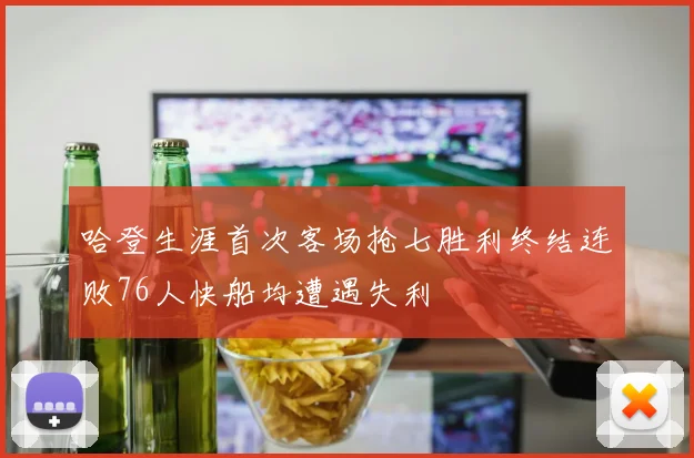 哈登生涯首次客场抢七胜利终结连败76人快船均遭遇失利