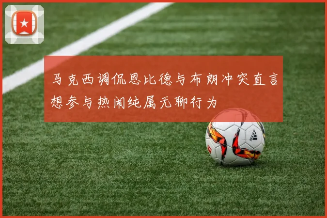 马克西调侃恩比德与布朗冲突直言想参与热闹纯属无聊行为