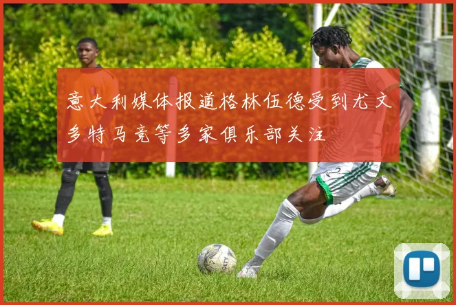 意大利媒体报道格林伍德受到尤文多特马竞等多家俱乐部关注