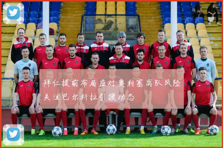 拜仁提前布局应对奥利塞离队风险关注巴尔科拉引援动态
